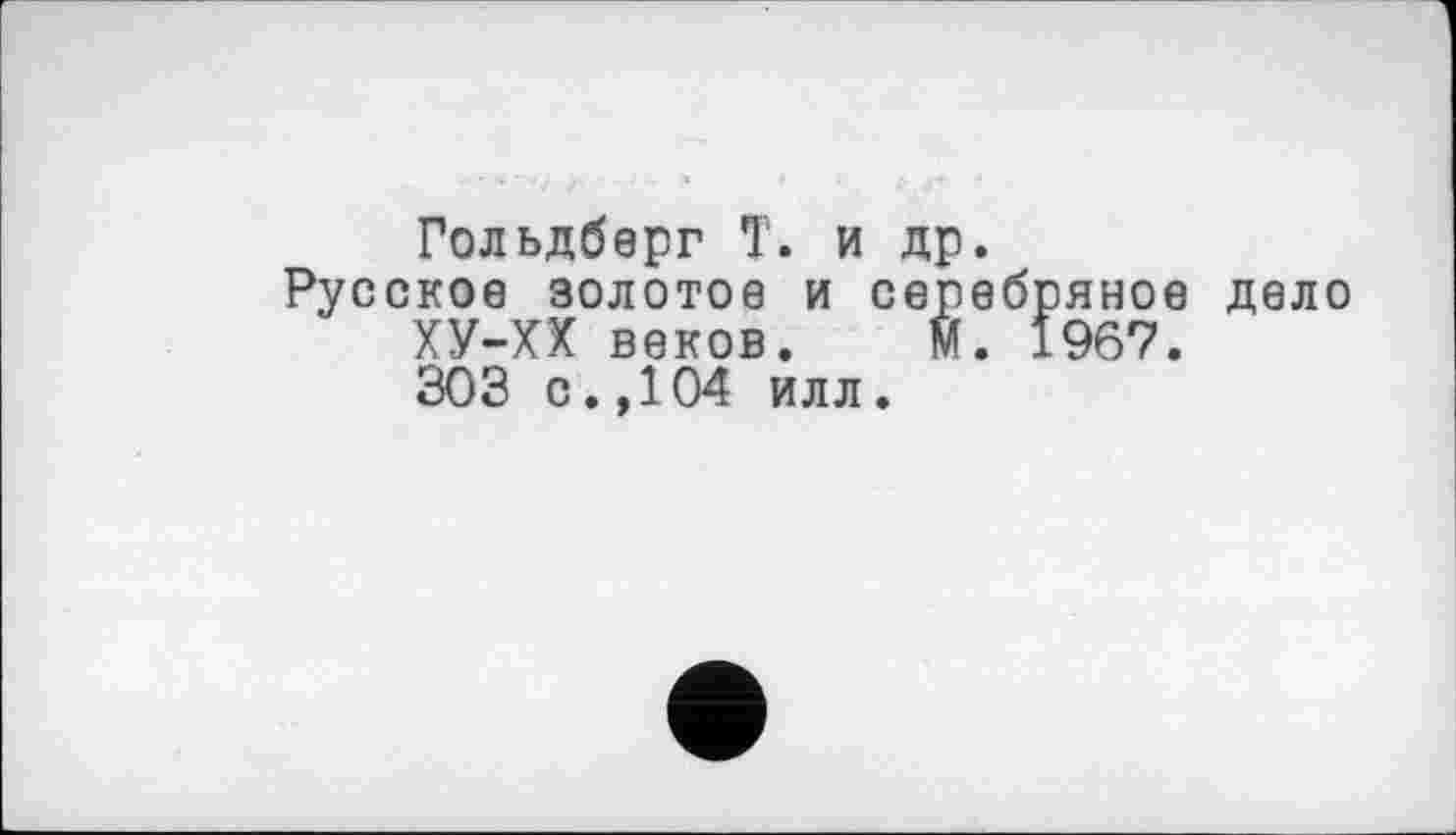 ﻿Гольдберг Т. и др.
Русское золотое и серебряное дело ХУ-ХХ веков. М. 1967. 303 с.,104 илл.